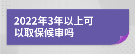 2022年3年以上可以取保候审吗