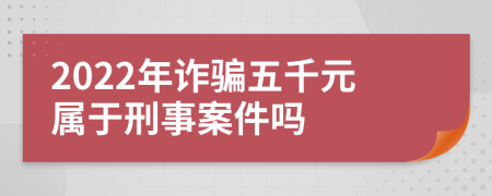 2022年诈骗五千元属于刑事案件吗