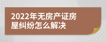 2022年无房产证房屋纠纷怎么解决