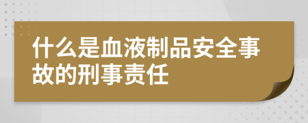 什么是血液制品安全事故的刑事责任