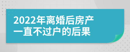 2022年离婚后房产一直不过户的后果