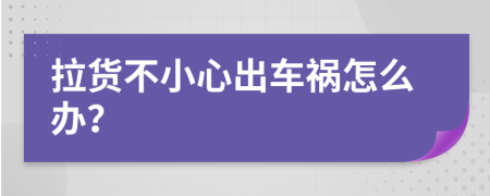 拉货不小心出车祸怎么办？