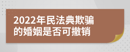 2022年民法典欺骗的婚姻是否可撤销