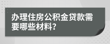 办理住房公积金贷款需要哪些材料？
