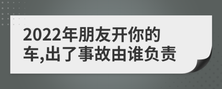 2022年朋友开你的车,出了事故由谁负责