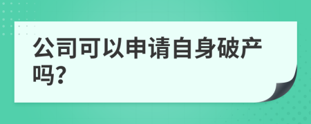 公司可以申请自身破产吗？