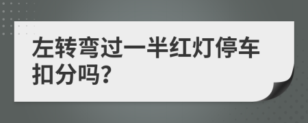 左转弯过一半红灯停车扣分吗？