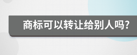 商标可以转让给别人吗?