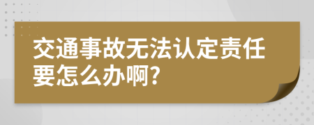 交通事故无法认定责任要怎么办啊?