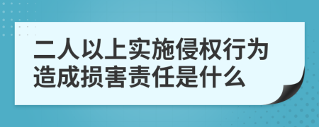 二人以上实施侵权行为造成损害责任是什么