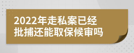 2022年走私案已经批捕还能取保候审吗