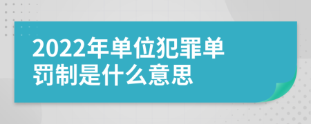 2022年单位犯罪单罚制是什么意思