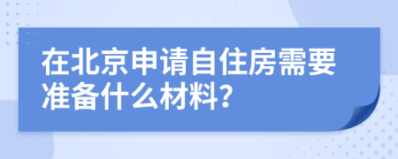 在北京申请自住房需要准备什么材料？