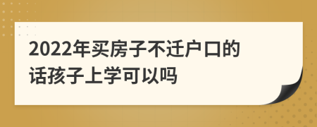 2022年买房子不迁户口的话孩子上学可以吗