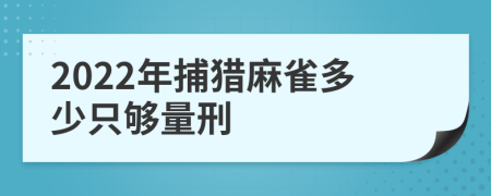 2022年捕猎麻雀多少只够量刑