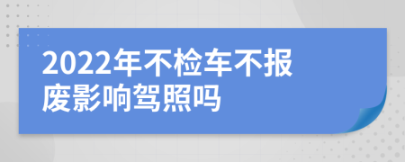 2022年不检车不报废影响驾照吗