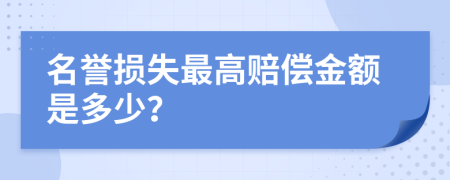 名誉损失最高赔偿金额是多少？