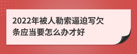 2022年被人勒索逼迫写欠条应当要怎么办才好