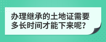 办理继承的土地证需要多长时间才能下来呢？