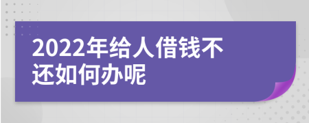 2022年给人借钱不还如何办呢