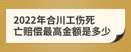 2022年合川工伤死亡赔偿最高金额是多少