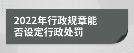 2022年行政规章能否设定行政处罚