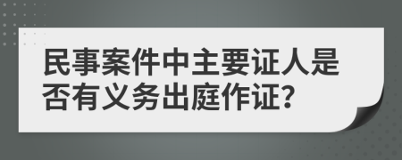 民事案件中主要证人是否有义务出庭作证？