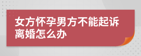 女方怀孕男方不能起诉离婚怎么办