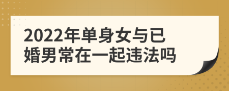 2022年单身女与已婚男常在一起违法吗