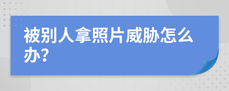 被别人拿照片威胁怎么办？