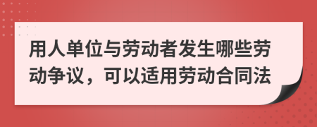 用人单位与劳动者发生哪些劳动争议，可以适用劳动合同法