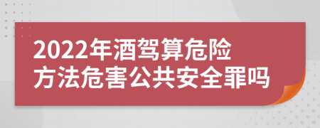 2022年酒驾算危险方法危害公共安全罪吗