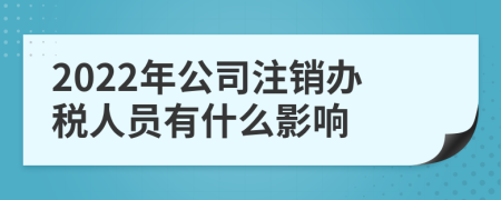 2022年公司注销办税人员有什么影响