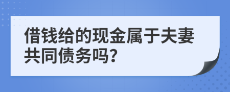 借钱给的现金属于夫妻共同债务吗？