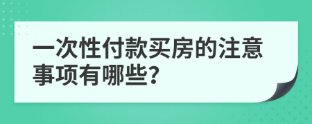 一次性付款买房的注意事项有哪些？