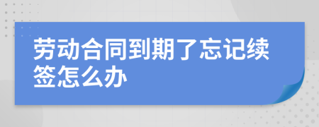 劳动合同到期了忘记续签怎么办