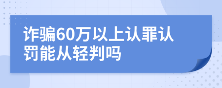 诈骗60万以上认罪认罚能从轻判吗