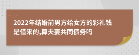 2022年结婚前男方给女方的彩礼钱是借来的,算夫妻共同债务吗