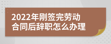2022年刚签完劳动合同后辞职怎么办理