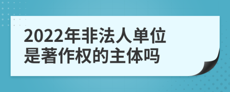 2022年非法人单位是著作权的主体吗