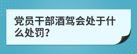 党员干部酒驾会处于什么处罚？