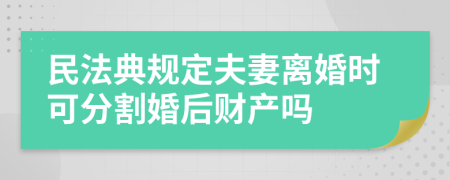 民法典规定夫妻离婚时可分割婚后财产吗