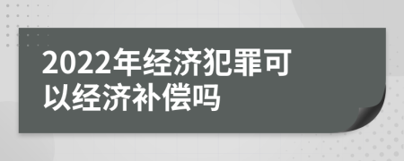 2022年经济犯罪可以经济补偿吗