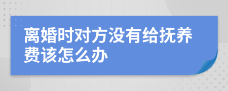 离婚时对方没有给抚养费该怎么办