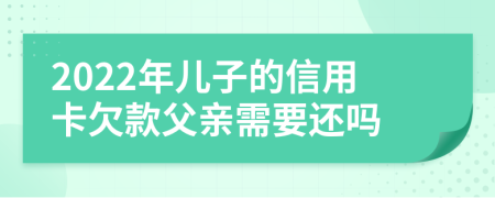 2022年儿子的信用卡欠款父亲需要还吗