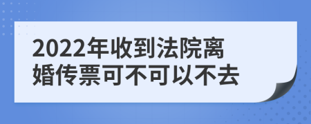 2022年收到法院离婚传票可不可以不去