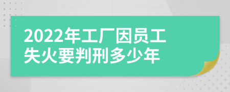 2022年工厂因员工失火要判刑多少年