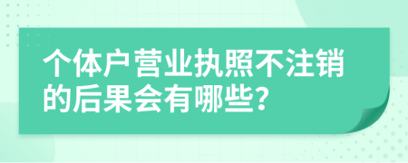 个体户营业执照不注销的后果会有哪些？