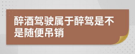 醉酒驾驶属于醉驾是不是随便吊销