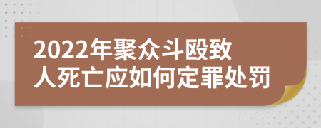 2022年聚众斗殴致人死亡应如何定罪处罚